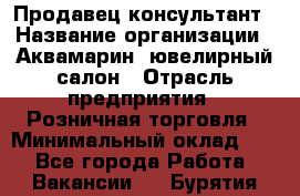 Продавец-консультант › Название организации ­ Аквамарин, ювелирный салон › Отрасль предприятия ­ Розничная торговля › Минимальный оклад ­ 1 - Все города Работа » Вакансии   . Бурятия респ.